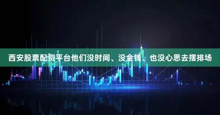 西安股票配资平台他们没时间、没金钱、也没心思去摆排场