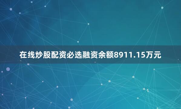 在线炒股配资必选融资余额8911.15万元