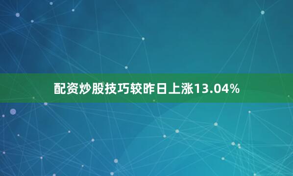配资炒股技巧较昨日上涨13.04%