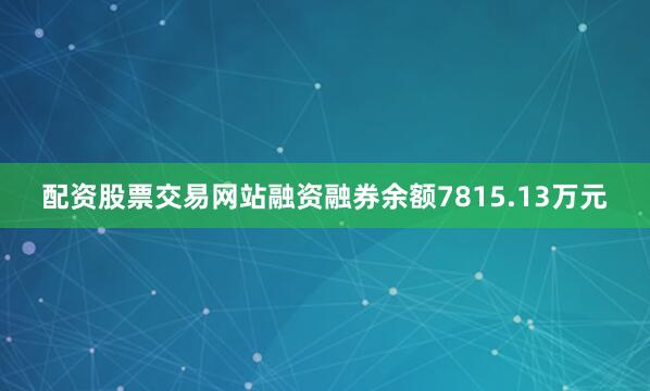 配资股票交易网站融资融券余额7815.13万元