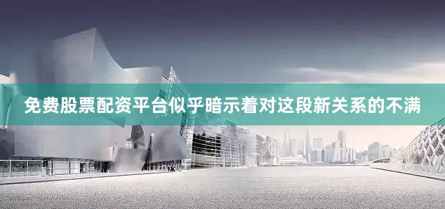 免费股票配资平台似乎暗示着对这段新关系的不满