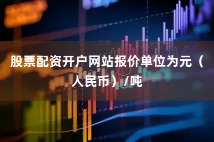 股票配资开户网站报价单位为元（人民币）/吨
