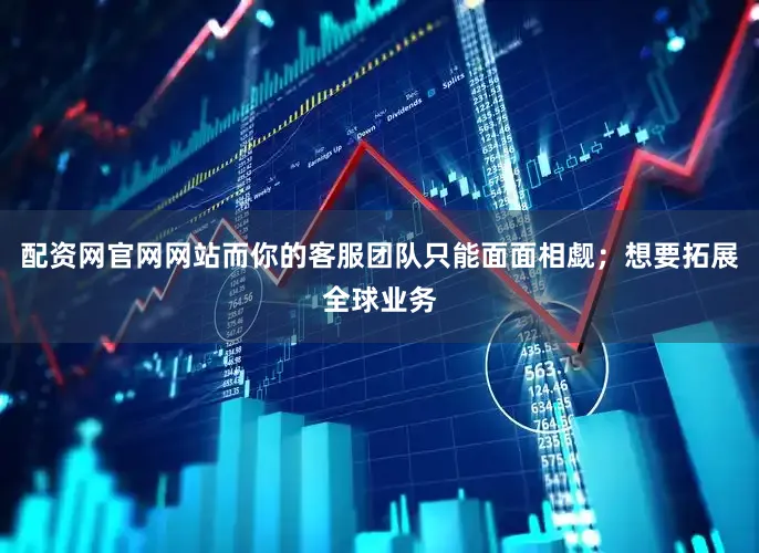 配资网官网网站而你的客服团队只能面面相觑；想要拓展全球业务