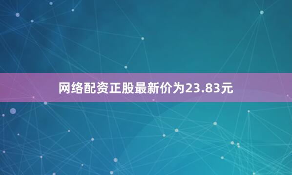 网络配资正股最新价为23.83元