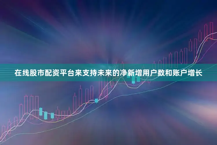 在线股市配资平台来支持未来的净新增用户数和账户增长