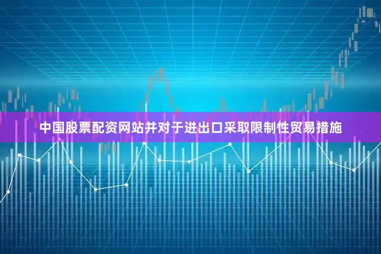 中国股票配资网站并对于进出口采取限制性贸易措施