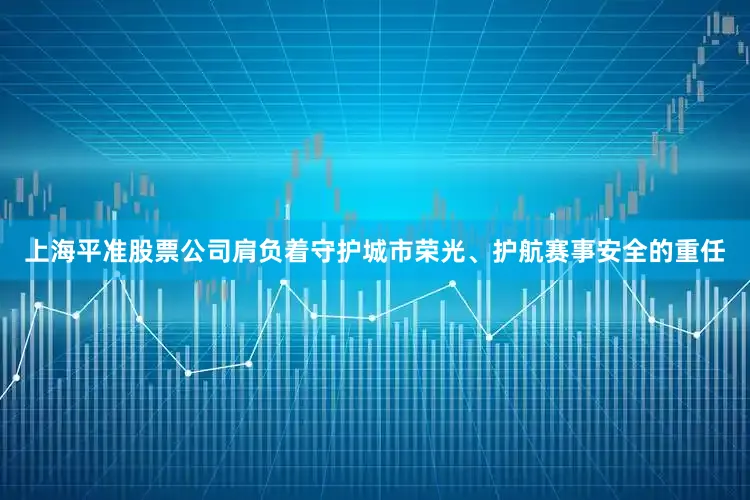 上海平准股票公司肩负着守护城市荣光、护航赛事安全的重任