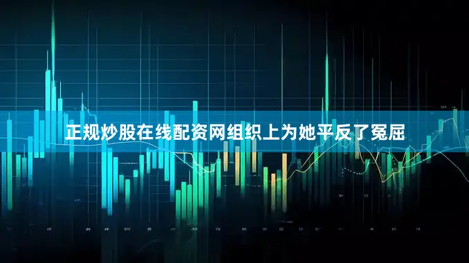 正规炒股在线配资网组织上为她平反了冤屈