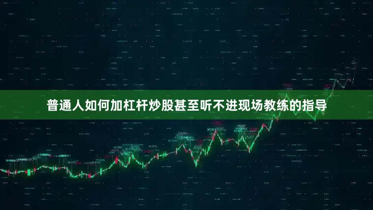 普通人如何加杠杆炒股甚至听不进现场教练的指导