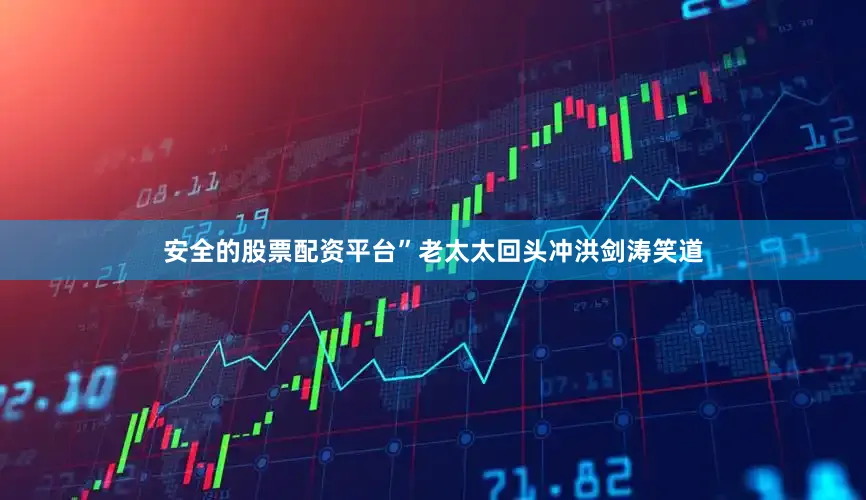 安全的股票配资平台”老太太回头冲洪剑涛笑道