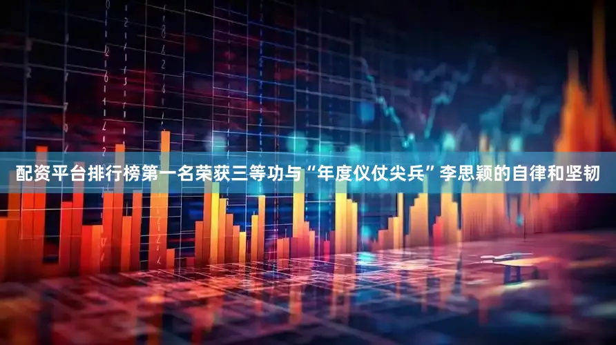 配资平台排行榜第一名荣获三等功与“年度仪仗尖兵”李思颖的自律和坚韧