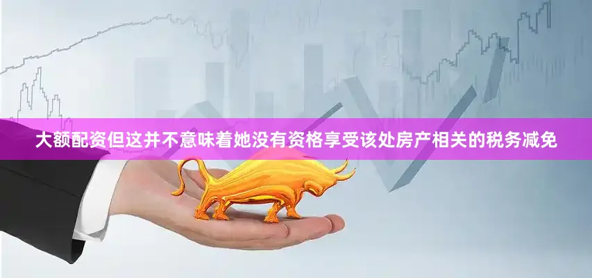 大额配资但这并不意味着她没有资格享受该处房产相关的税务减免