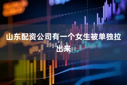 山东配资公司有一个女生被单独拉出来