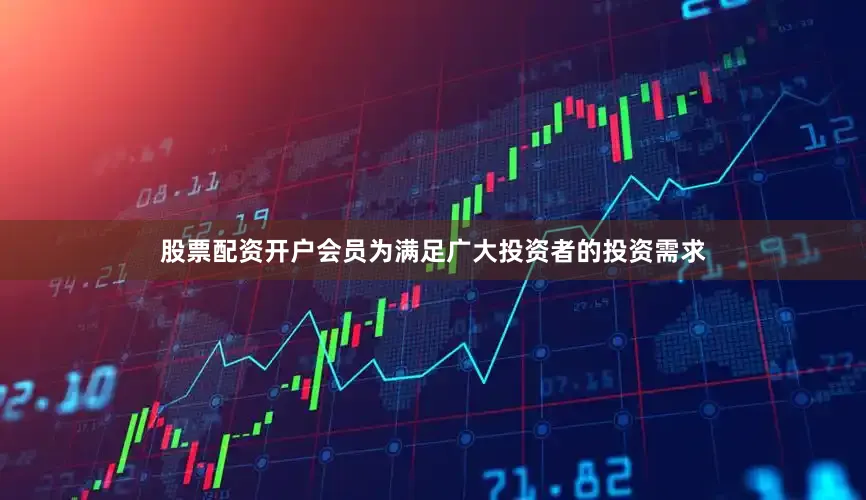 股票配资开户会员为满足广大投资者的投资需求