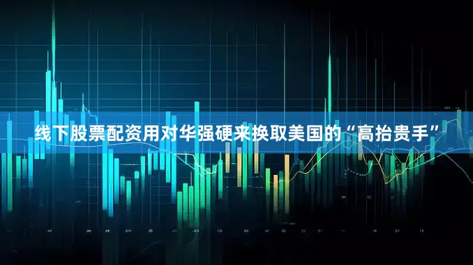 线下股票配资用对华强硬来换取美国的“高抬贵手”