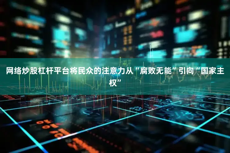 网络炒股杠杆平台将民众的注意力从“腐败无能”引向“国家主权”