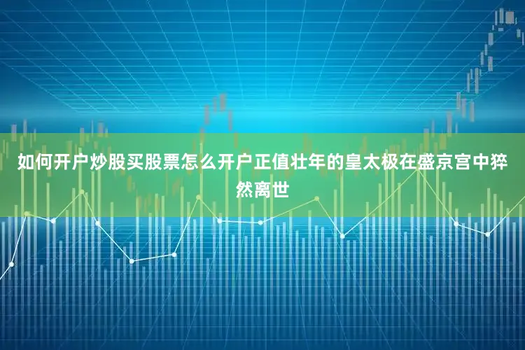 如何开户炒股买股票怎么开户正值壮年的皇太极在盛京宫中猝然离世