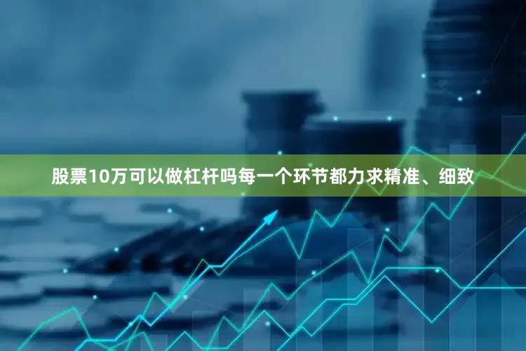 股票10万可以做杠杆吗每一个环节都力求精准、细致