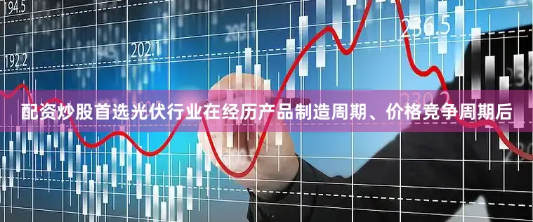 配资炒股首选光伏行业在经历产品制造周期、价格竞争周期后
