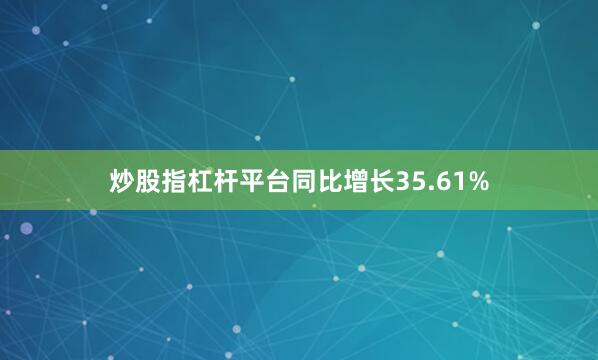 炒股指杠杆平台同比增长35.61%