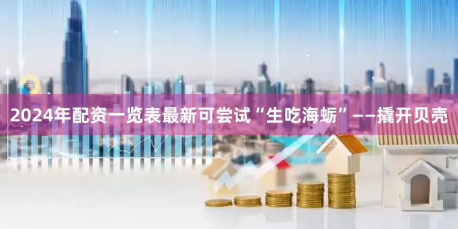 2024年配资一览表最新可尝试“生吃海蛎”——撬开贝壳