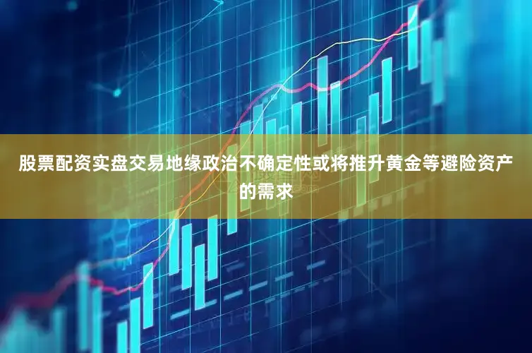 股票配资实盘交易地缘政治不确定性或将推升黄金等避险资产的需求