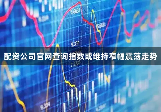 配资公司官网查询指数或维持窄幅震荡走势