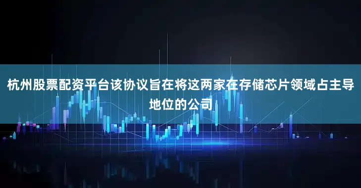 杭州股票配资平台该协议旨在将这两家在存储芯片领域占主导地位的公司
