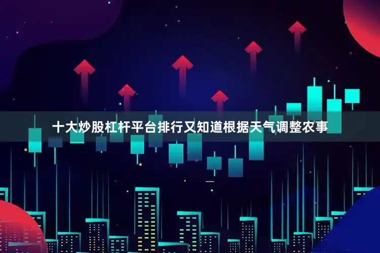 十大炒股杠杆平台排行又知道根据天气调整农事