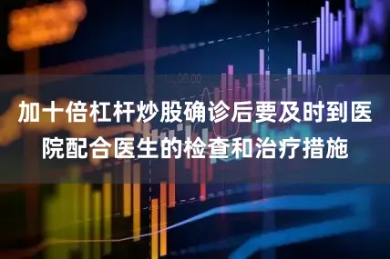 加十倍杠杆炒股确诊后要及时到医院配合医生的检查和治疗措施