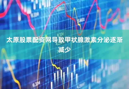 太原股票配资网导致甲状腺激素分泌逐渐减少