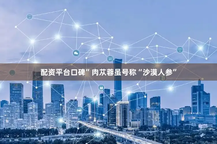 配资平台口碑”肉苁蓉虽号称“沙漠人参”