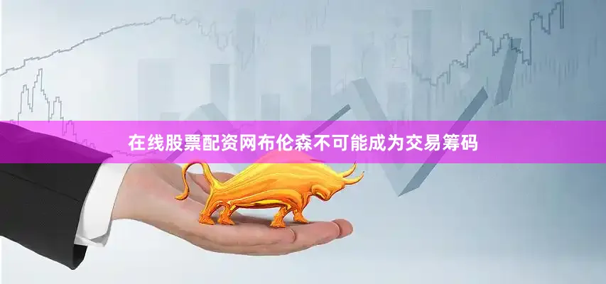 在线股票配资网布伦森不可能成为交易筹码