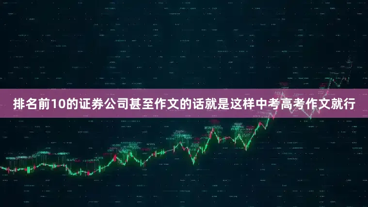 排名前10的证券公司甚至作文的话就是这样中考高考作文就行