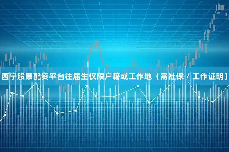 西宁股票配资平台往届生仅限户籍或工作地（需社保 / 工作证明）