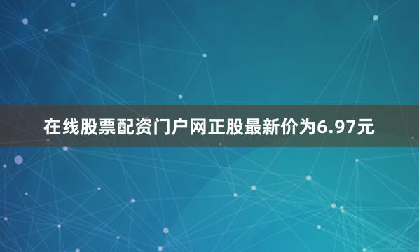 在线股票配资门户网正股最新价为6.97元
