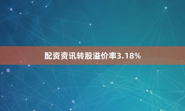 配资资讯转股溢价率3.18%