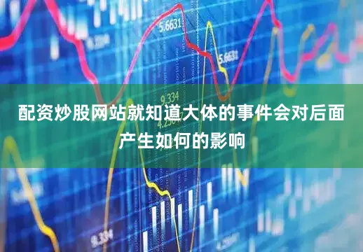配资炒股网站就知道大体的事件会对后面产生如何的影响