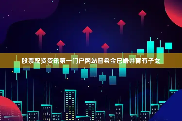 股票配资资讯第一门户网站普希金已婚并育有子女