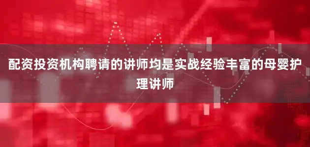 配资投资机构聘请的讲师均是实战经验丰富的母婴护理讲师