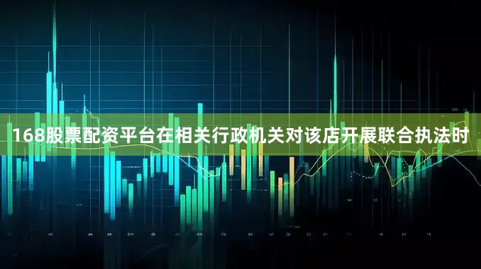 168股票配资平台在相关行政机关对该店开展联合执法时