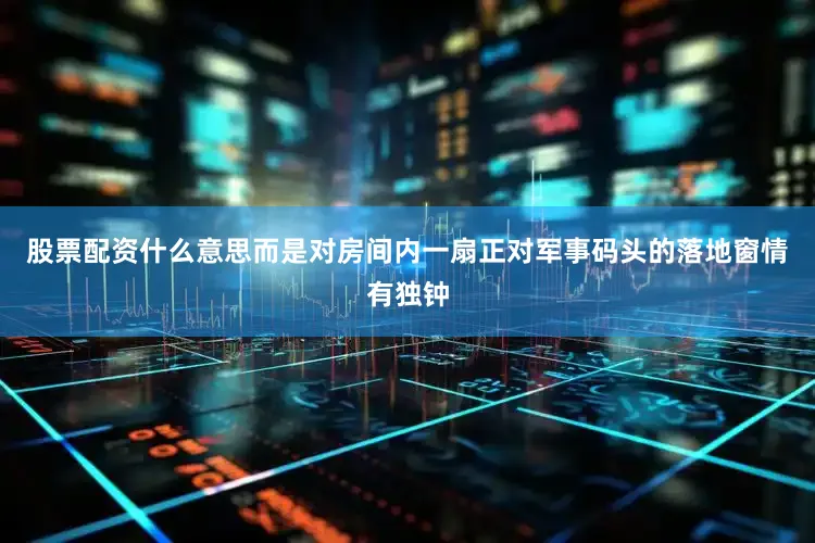 股票配资什么意思而是对房间内一扇正对军事码头的落地窗情有独钟