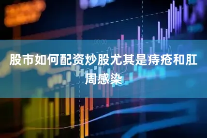 股市如何配资炒股尤其是痔疮和肛周感染