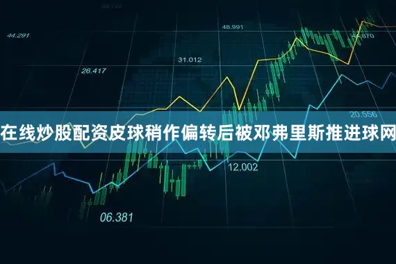 在线炒股配资皮球稍作偏转后被邓弗里斯推进球网